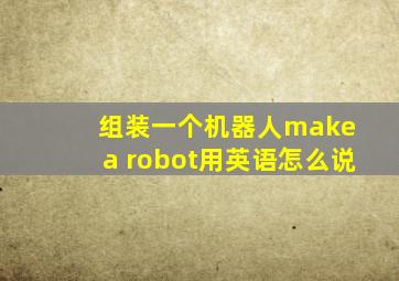 组装一个机器人make a robot用英语怎么说